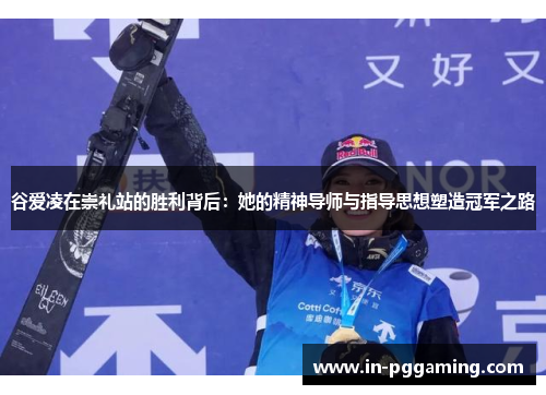 谷爱凌在崇礼站的胜利背后：她的精神导师与指导思想塑造冠军之路