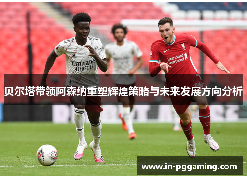贝尔塔带领阿森纳重塑辉煌策略与未来发展方向分析