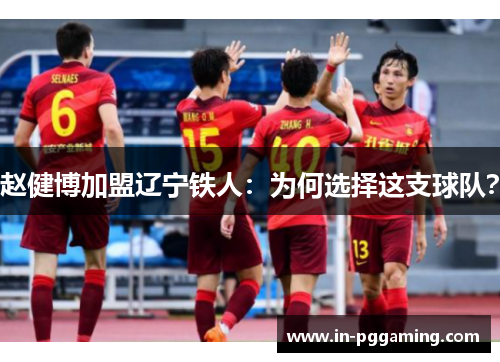 赵健博加盟辽宁铁人:为何选择这支球队? 赵健博加盟辽宁铁人:为何选择这支球队?
