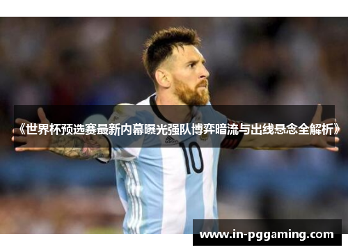 《世界杯预选赛最新内幕曝光强队博弈暗流与出线悬念全解析》 《世界杯预选赛最新内幕曝光强队博弈暗流与出线悬念全解析》
