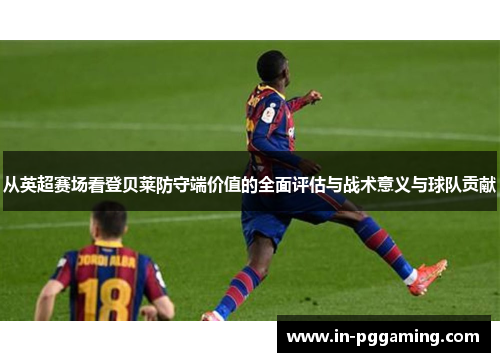 从英超赛场看登贝莱防守端价值的全面评估与战术意义与球队贡献 从英超赛场看登贝莱防守端价值的全面评估与战术意义与球队贡献
