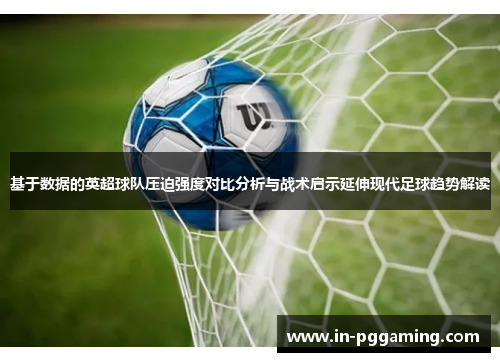 基于数据的英超球队压迫强度对比分析与战术启示延伸现代足球趋势解读