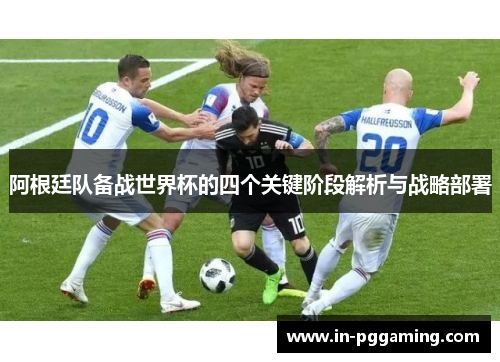 阿根廷队备战世界杯的四个关键阶段解析与战略部署 阿根廷队备战世界杯的四个关键阶段解析与战略部署
