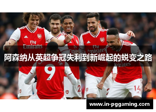 阿森纳从英超争冠失利到新崛起的蜕变之路 阿森纳从英超争冠失利到新崛起的蜕变之路