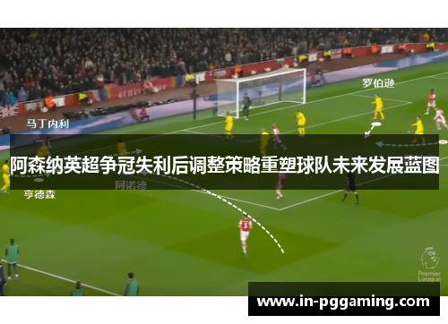 阿森纳英超争冠失利后调整策略重塑球队未来发展蓝图 阿森纳英超争冠失利后调整策略重塑球队未来发展蓝图