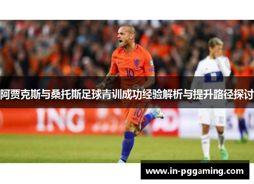 阿贾克斯与桑托斯足球青训成功经验解析与提升路径探讨 阿贾克斯与桑托斯足球青训成功经验解析与提升路径探讨