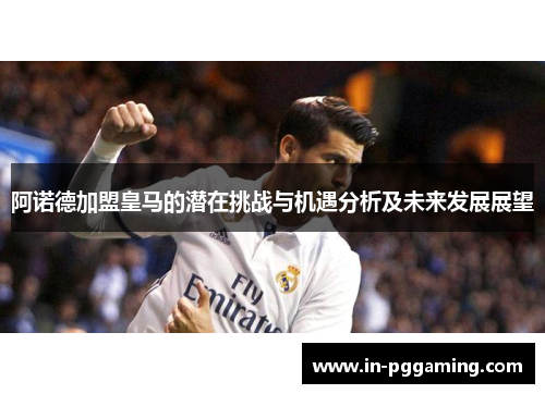 阿诺德加盟皇马的潜在挑战与机遇分析及未来发展展望 阿诺德加盟皇马的潜在挑战与机遇分析及未来发展展望