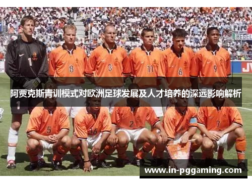 阿贾克斯青训模式对欧洲足球发展及人才培养的深远影响解析 阿贾克斯青训模式对欧洲足球发展及人才培养的深远影响解析