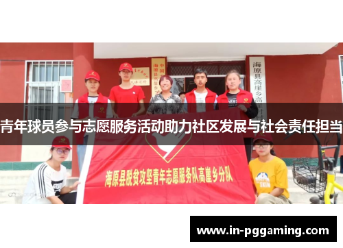 青年球员参与志愿服务活动助力社区发展与社会责任担当 青年球员参与志愿服务活动助力社区发展与社会责任担当