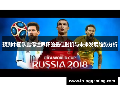 预测中国队赢得世界杯的最佳时机与未来发展趋势分析 预测中国队赢得世界杯的最佳时机与未来发展趋势分析