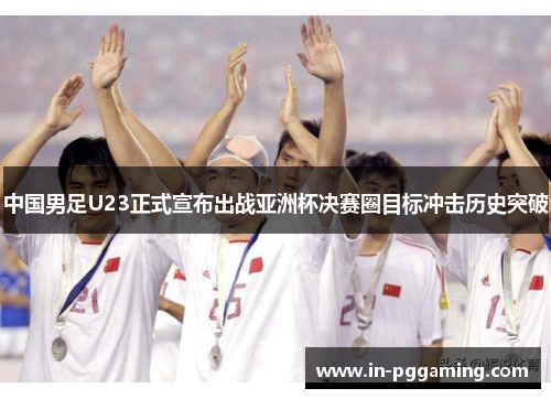 中国男足U23正式宣布出战亚洲杯决赛圈目标冲击历史突破