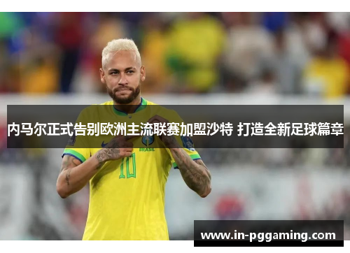 内马尔正式告别欧洲主流联赛加盟沙特 打造全新足球篇章 内马尔正式告别欧洲主流联赛加盟沙特 打造全新足球篇章