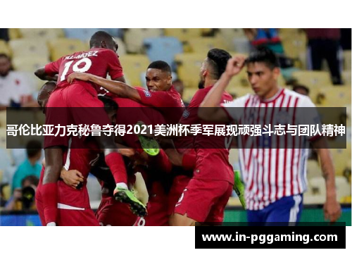 哥伦比亚力克秘鲁夺得2021美洲杯季军展现顽强斗志与团队精神