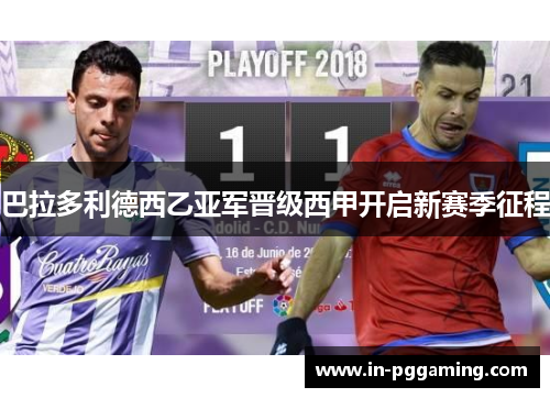 巴拉多利德西乙亚军晋级西甲开启新赛季征程