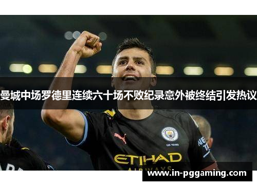 曼城中场罗德里连续六十场不败纪录意外被终结引发热议