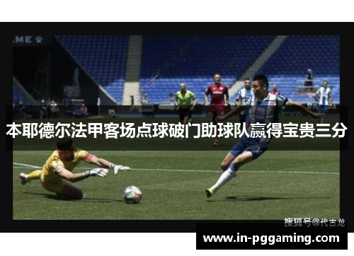 本耶德尔法甲客场点球破门助球队赢得宝贵三分 本耶德尔法甲客场点球破门助球队赢得宝贵三分