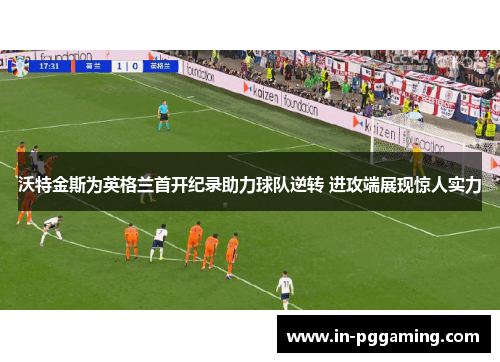 沃特金斯为英格兰首开纪录助力球队逆转 进攻端展现惊人实力