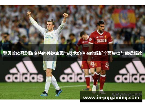 登贝莱欧冠对阵多特的关键表现与战术价值深度解析全面复盘与数据解读