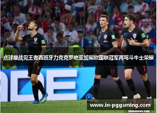 点球鏖战见王者西班牙力克克罗地亚加冕欧国联冠军再写斗牛士荣耀 点球鏖战见王者西班牙力克克罗地亚加冕欧国联冠军再写斗牛士荣耀