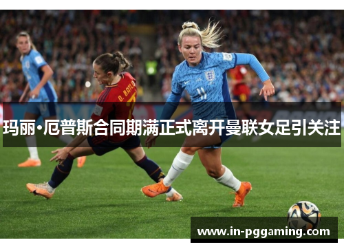 玛丽·厄普斯合同期满正式离开曼联女足引关注