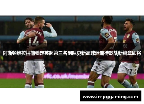 阿斯顿维拉提前锁定英超第三名创队史新高球迷期待欧战新篇章即将
