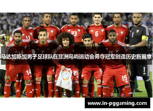 马达加斯加男子足球队在非洲岛屿运动会勇夺冠军创造历史新篇章