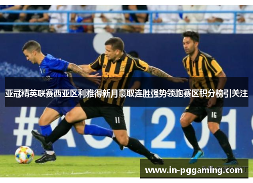 亚冠精英联赛西亚区利雅得新月豪取连胜强势领跑赛区积分榜引关注