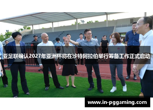 亚足联确认2027年亚洲杯将在沙特阿拉伯举行筹备工作正式启动