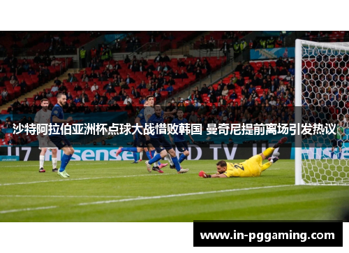 沙特阿拉伯亚洲杯点球大战惜败韩国 曼奇尼提前离场引发热议