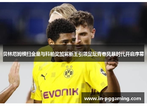贝林厄姆横扫金童与科帕奖加冕新王引领足坛青春风暴时代开启序幕