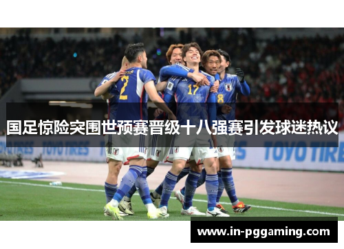 国足惊险突围世预赛晋级十八强赛引发球迷热议