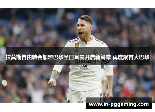 拉莫斯自由转会加盟巴黎圣日耳曼开启新篇章 再度聚首大巴黎 拉莫斯自由转会加盟巴黎圣日耳曼开启新篇章 再度聚首大巴黎