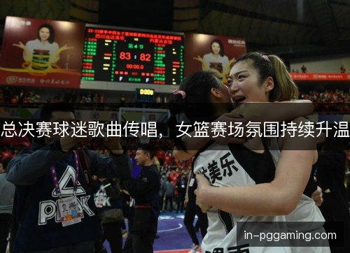 总决赛球迷歌曲传唱,女篮赛场氛围持续升温 总决赛球迷歌曲传唱,女篮赛场氛围持续升温