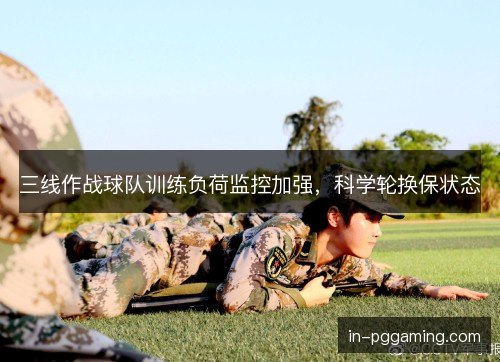 三线作战球队训练负荷监控加强，科学轮换保状态