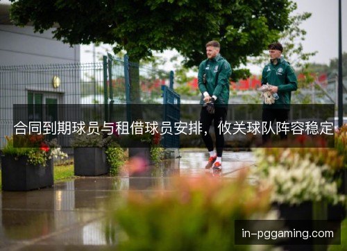 合同到期球员与租借球员安排，攸关球队阵容稳定