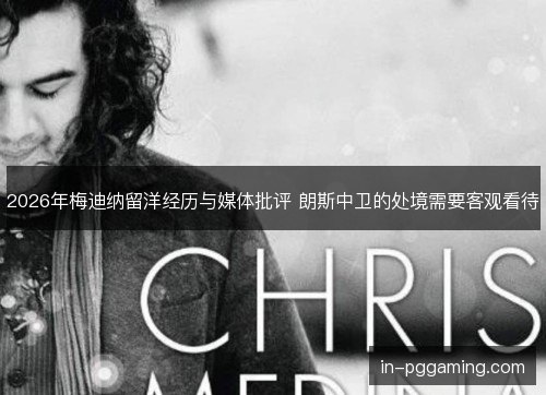 2026年梅迪纳留洋经历与媒体批评 朗斯中卫的处境需要客观看待 2026年梅迪纳留洋经历与媒体批评 朗斯中卫的处境需要客观看待