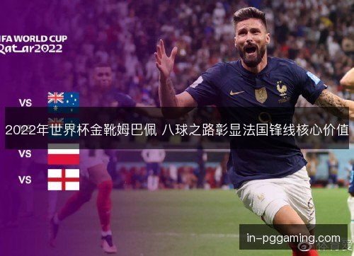 2022年世界杯金靴姆巴佩 八球之路彰显法国锋线核心价值 2022年世界杯金靴姆巴佩 八球之路彰显法国锋线核心价值